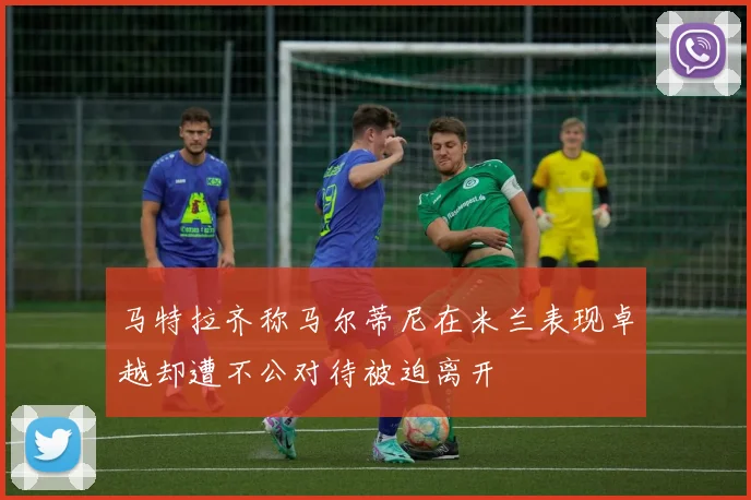 马特拉齐称马尔蒂尼在米兰表现卓越却遭不公对待被迫离开