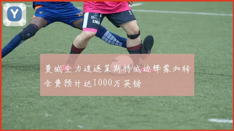 曼城全力追逐莱斯特城边锋蒙加转会费预计达1000万英镑
