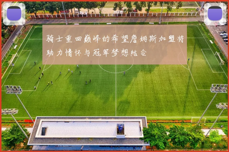 骑士重回巅峰的希望詹姆斯加盟将助力情怀与冠军梦想结合