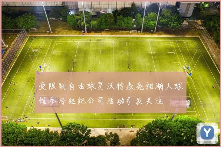 受限制自由球员沃特森亮相湖人球馆参与经纪公司活动引发关注