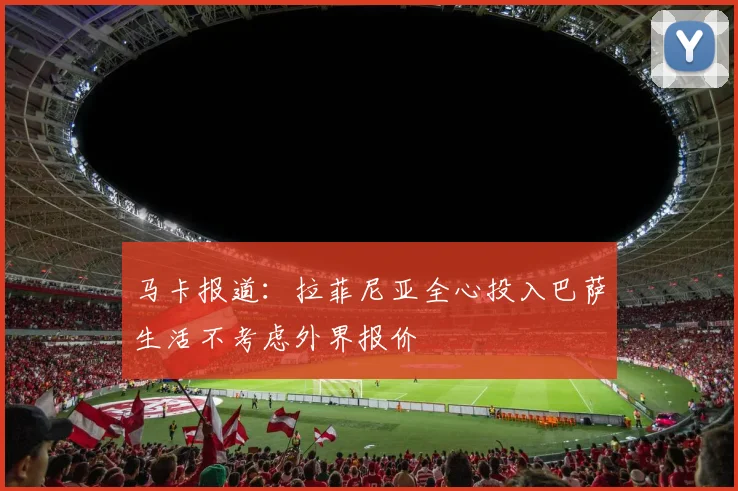 马卡报道：拉菲尼亚全心投入巴萨生活不考虑外界报价