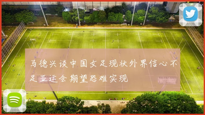 马德兴谈中国女足现状外界信心不足亚运会期望恐难实现