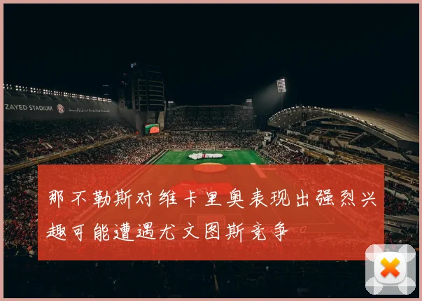 那不勒斯对维卡里奥表现出强烈兴趣可能遭遇尤文图斯竞争
