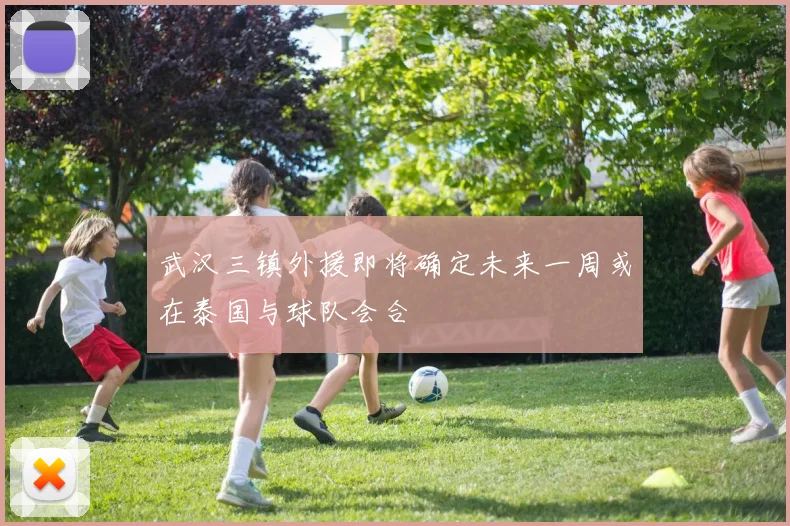 武汉三镇外援即将确定未来一周或在泰国与球队会合
