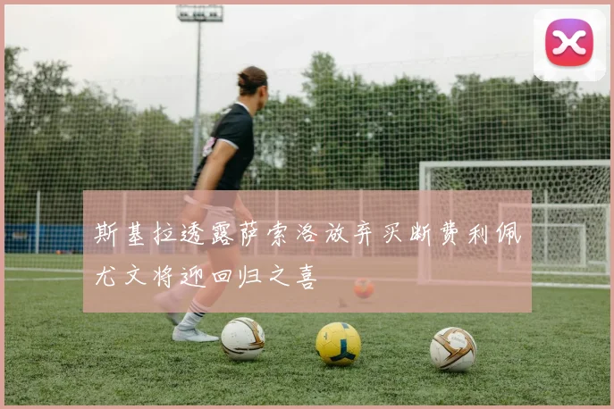 斯基拉透露萨索洛放弃买断费利佩尤文将迎回归之喜
