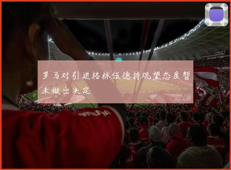 罗马对引进格林伍德持观望态度暂未做出决定