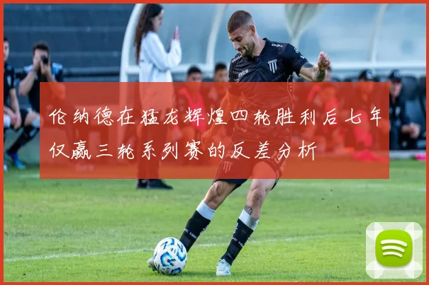 伦纳德在猛龙辉煌四轮胜利后七年仅赢三轮系列赛的反差分析