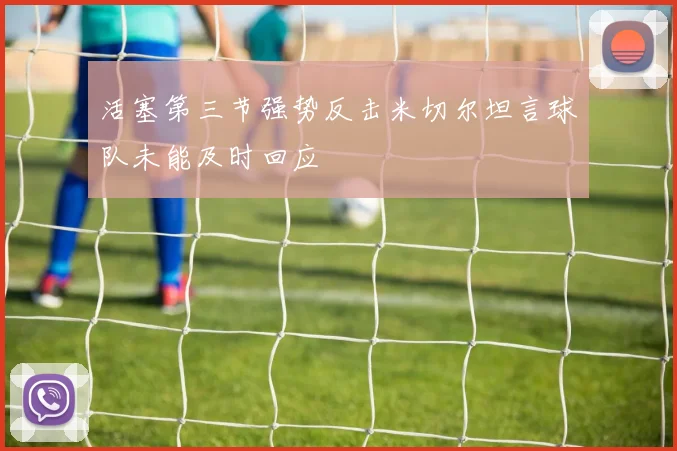 活塞第三节强势反击米切尔坦言球队未能及时回应