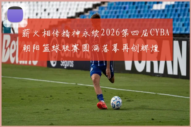 薪火相传精神永续2026第四届CYBA朝阳篮球联赛圆满落幕再创辉煌