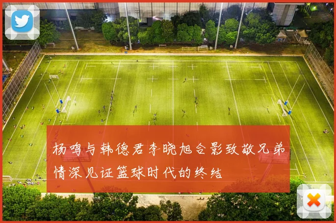 杨鸣与韩德君李晓旭合影致敬兄弟情深见证篮球时代的终结