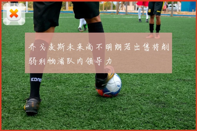 乔戈麦斯未来尚不明朗若出售将削弱利物浦队内领导力
