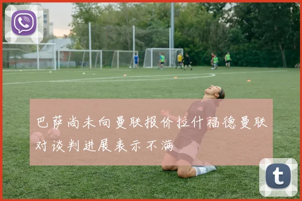 巴萨尚未向曼联报价拉什福德曼联对谈判进展表示不满