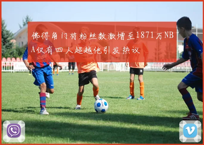 佛得角门将粉丝数激增至1871万NBA仅有四人超越他引发热议