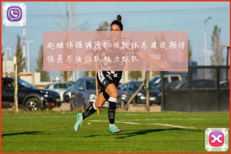 赵继伟强调团队攻防体系建设期待伤员尽快归队助力球队