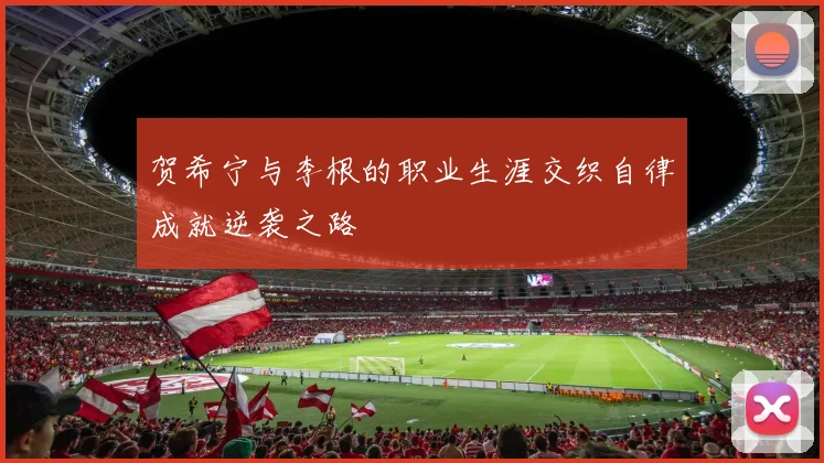 贺希宁与李根的职业生涯交织自律成就逆袭之路