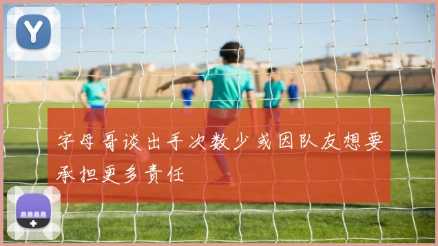 字母哥谈出手次数少或因队友想要承担更多责任
