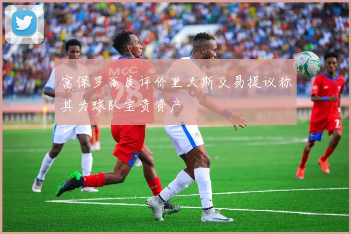 富保罗高度评价里夫斯交易提议称其为球队宝贵资产