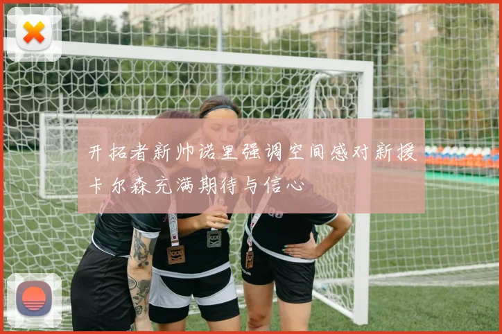 开拓者新帅诺里强调空间感对新援卡尔森充满期待与信心