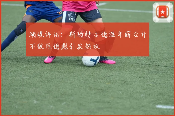 湖媒评论：斯玛特古德温年薪合计不敌范德彪引发热议