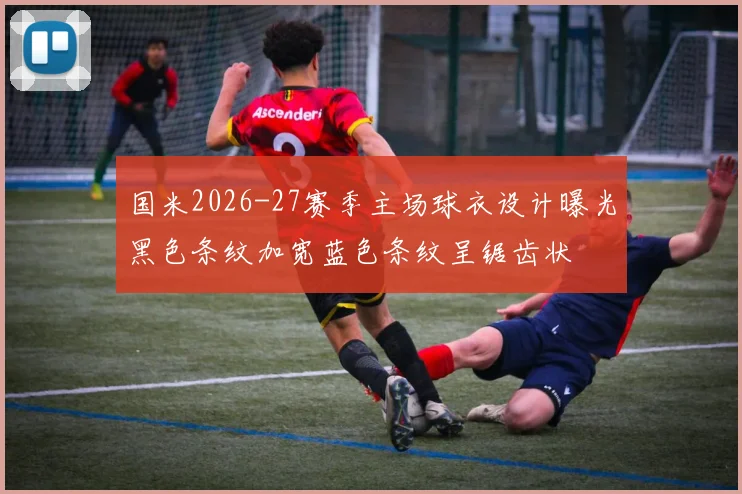 国米2026-27赛季主场球衣设计曝光黑色条纹加宽蓝色条纹呈锯齿状
