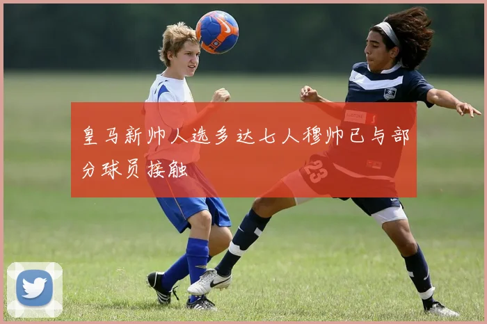 皇马新帅人选多达七人穆帅已与部分球员接触