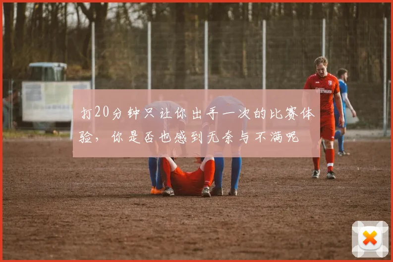 打20分钟只让你出手一次的比赛体验，你是否也感到无奈与不满呢