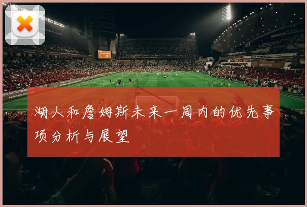湖人和詹姆斯未来一周内的优先事项分析与展望