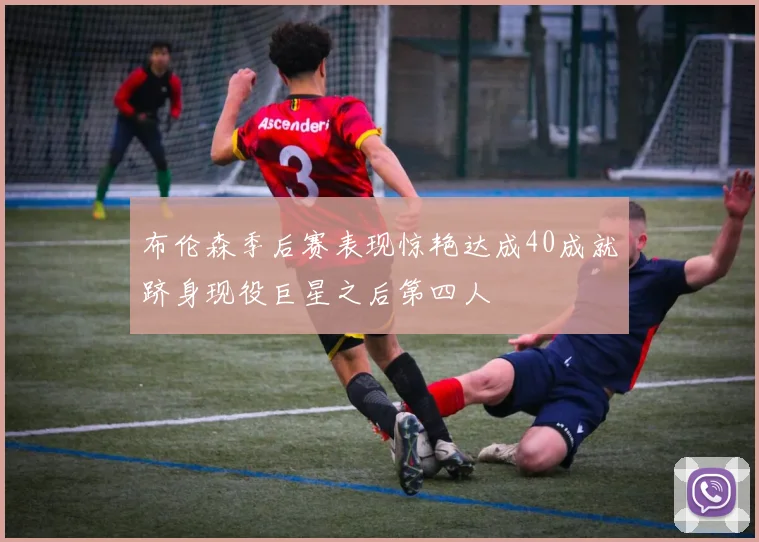 布伦森季后赛表现惊艳达成40成就跻身现役巨星之后第四人