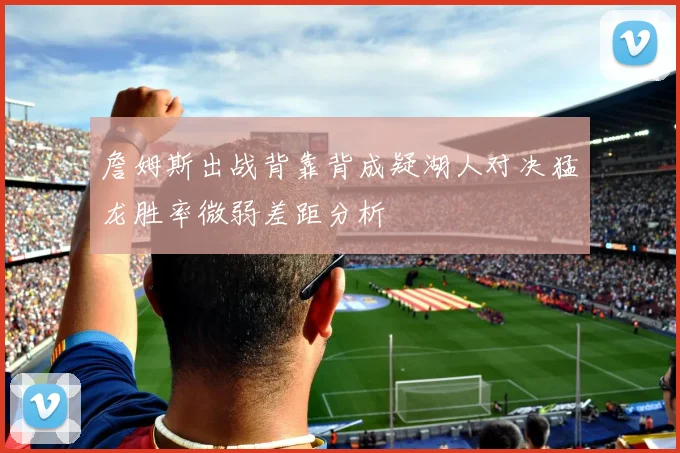 詹姆斯出战背靠背成疑湖人对决猛龙胜率微弱差距分析