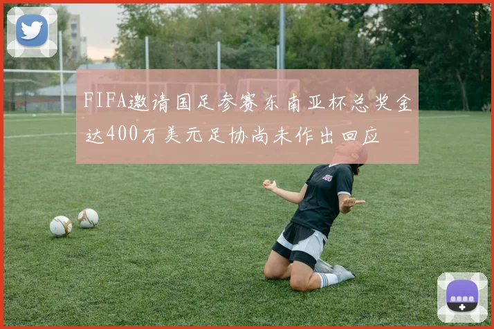 FIFA邀请国足参赛东南亚杯总奖金达400万美元足协尚未作出回应
